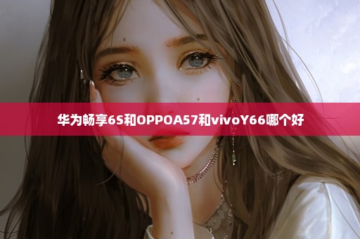 华为畅享6S和OPPOA57和vivoY66哪个好