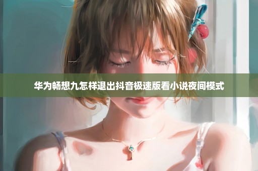 华为畅想九怎样退出抖音极速版看小说夜间模式