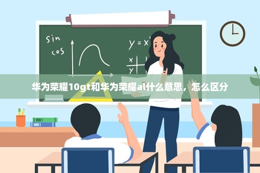 华为荣耀10gt和华为荣耀al什么意思，怎么区分
