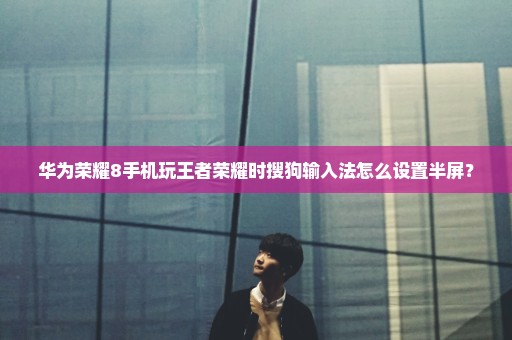 华为荣耀8手机玩王者荣耀时搜狗输入法怎么设置半屏？