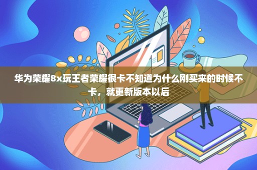 华为荣耀8x玩王者荣耀很卡不知道为什么刚买来的时候不卡，就更新版本以后