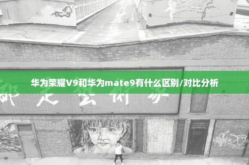 华为荣耀V9和华为mate9有什么区别/对比分析