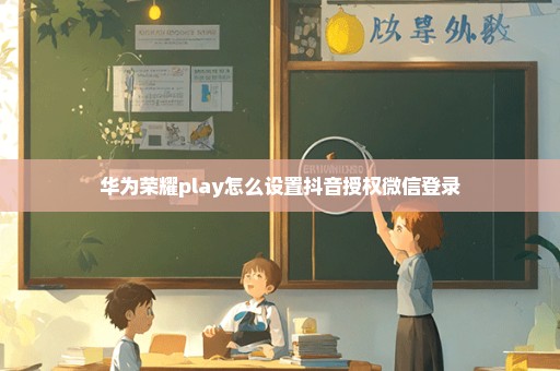 华为荣耀play怎么设置抖音授权微信登录