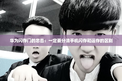 华为闪存门的忠告：一定要分清手机闪存和运存的区别