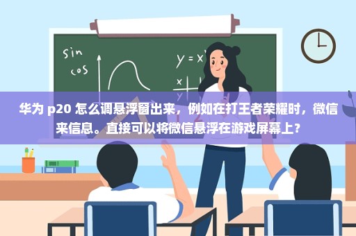 华为 p20 怎么调悬浮窗出来，例如在打王者荣耀时，微信来信息。直接可以将微信悬浮在游戏屏幕上？