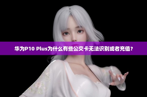 华为P10 Plus为什么有些公交卡无法识别或者充值？
