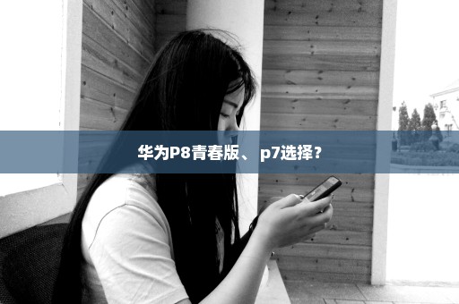 华为P8青春版、 p7选择？
