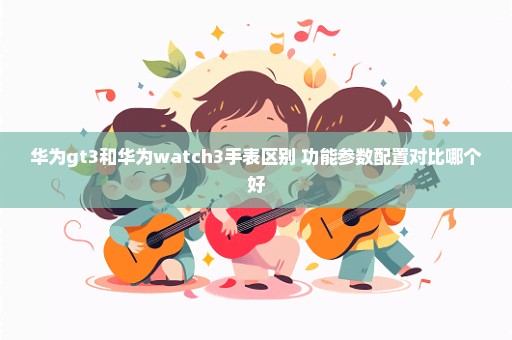 华为gt3和华为watch3手表区别 功能参数配置对比哪个好
