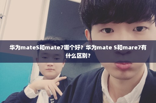 华为mateS和mate7哪个好？华为mate S和mare7有什么区别？