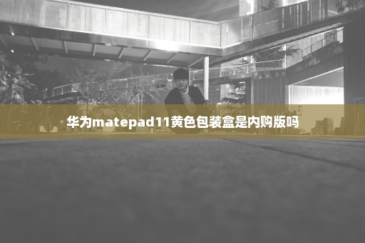 华为matepad11黄色包装盒是内购版吗