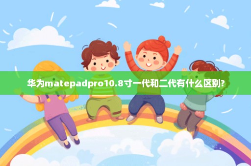 华为matepadpro10.8寸一代和二代有什么区别?