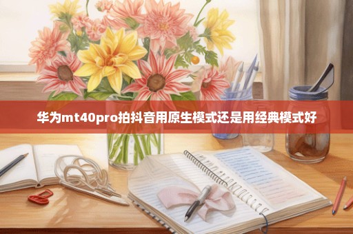 华为mt40pro拍抖音用原生模式还是用经典模式好