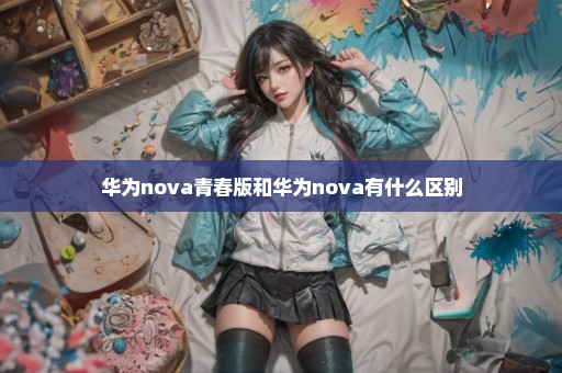 华为nova青春版和华为nova有什么区别
