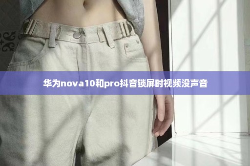 华为nova10和pro抖音锁屏时视频没声音