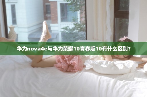 华为nova4e与华为荣耀10青春版10有什么区别？