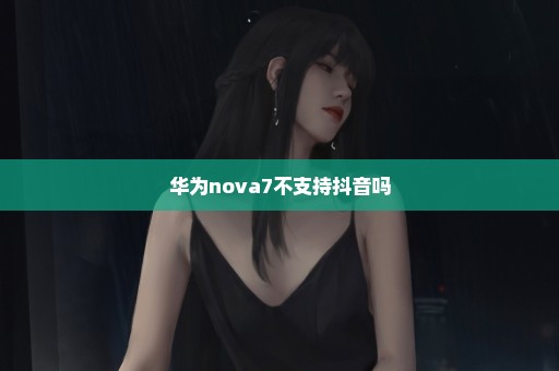 华为nova7不支持抖音吗