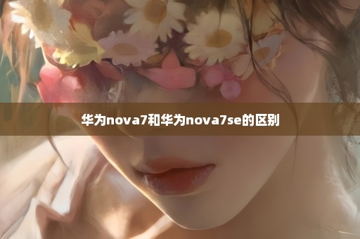 华为nova7和华为nova7se的区别