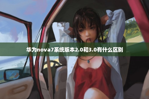 华为nova7系统版本2.0和3.0有什么区别