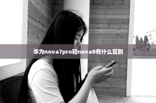 华为nova7pro和nova8有什么区别