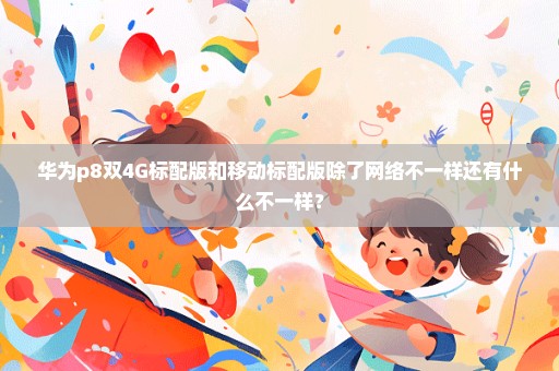 华为p8双4G标配版和移动标配版除了网络不一样还有什么不一样？