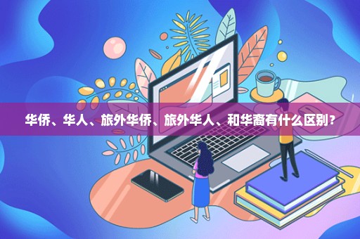 华侨、华人、旅外华侨、旅外华人、和华裔有什么区别？