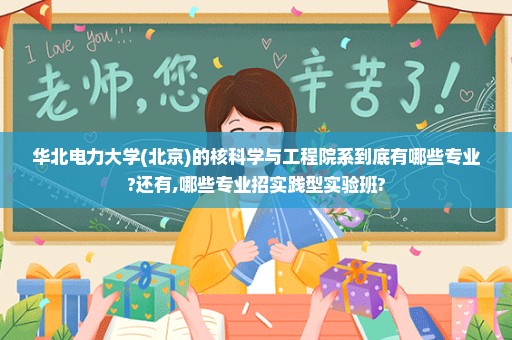 华北电力大学(北京)的核科学与工程院系到底有哪些专业?还有,哪些专业招实践型实验班?