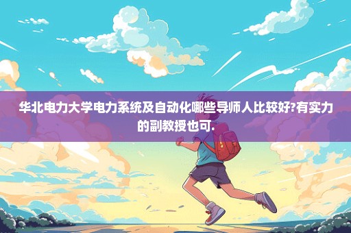 华北电力大学电力系统及自动化哪些导师人比较好?有实力的副教授也可.