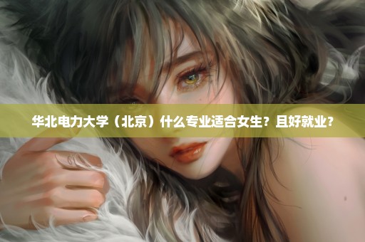 华北电力大学（北京）什么专业适合女生？且好就业？