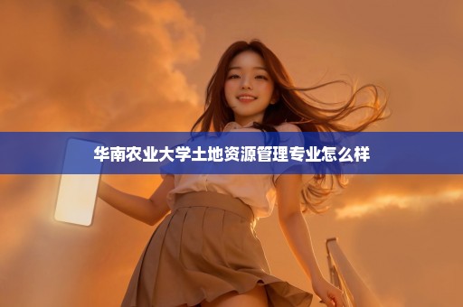 华南农业大学土地资源管理专业怎么样