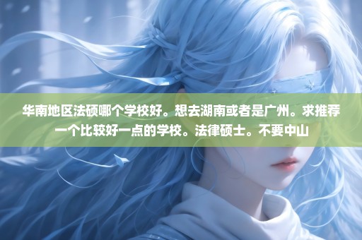 华南地区法硕哪个学校好。想去湖南或者是广州。求推荐一个比较好一点的学校。法律硕士。不要中山