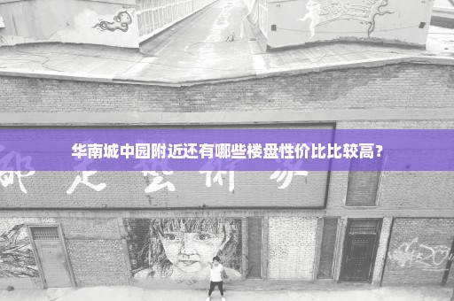 华南城中园附近还有哪些楼盘性价比比较高？