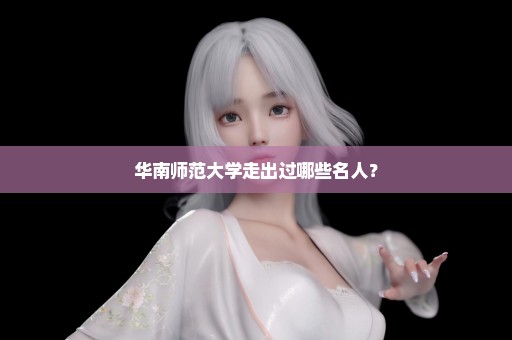 华南师范大学走出过哪些名人？