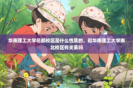 华南理工大学花都校区是什么性质的，和华南理工大学南北校区有关系吗