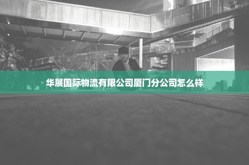 华展国际物流有限公司厦门分公司怎么样