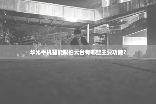 华沁手机智能跟拍云台有哪些主要功能？
