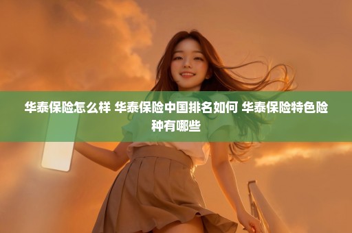 华泰保险怎么样 华泰保险中国排名如何 华泰保险特色险种有哪些