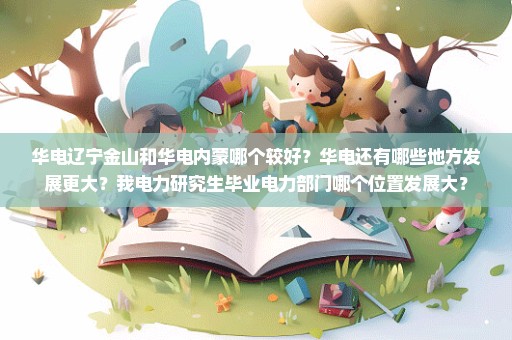 华电辽宁金山和华电内蒙哪个较好？华电还有哪些地方发展更大？我电力研究生毕业电力部门哪个位置发展大？