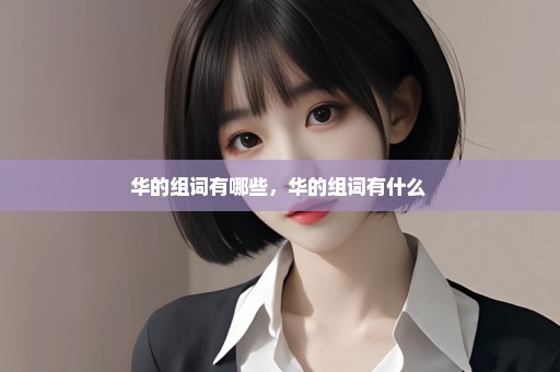 华的组词有哪些，华的组词有什么 