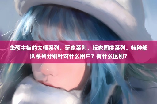 华硕主板的大师系列、玩家系列、玩家国度系列、特种部队系列分别针对什么用户？有什么区别？
