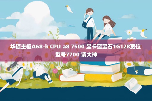 华硕主板A68-k CPU a8 7500 显卡蓝宝石1G128宽位 型号7700 请大神