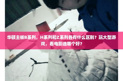 华硕主板B系列，H系列和Z系列各有什么区别？玩大型游戏，看电影选哪个好？