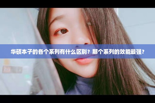 华硕本子的各个系列有什么区别？那个系列的效能最强？