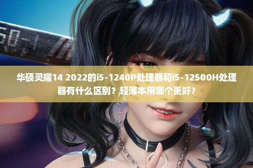 华硕灵耀14 2022的i5-1240P处理器和i5-12500H处理器有什么区别？轻薄本用哪个更好？