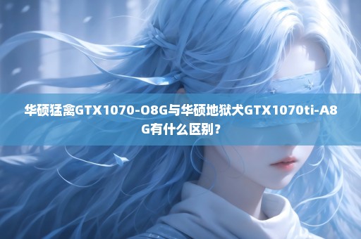 华硕猛禽GTX1070-O8G与华硕地狱犬GTX1070ti-A8G有什么区别？
