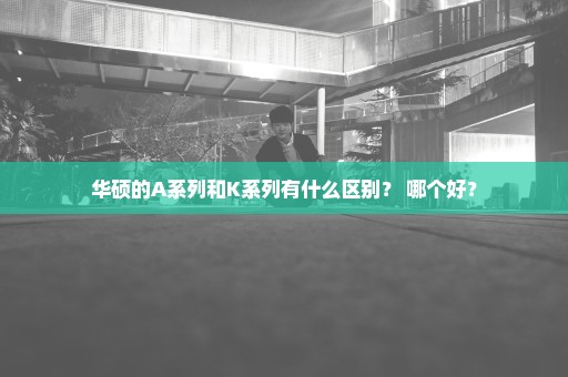 华硕的A系列和K系列有什么区别？ 哪个好？