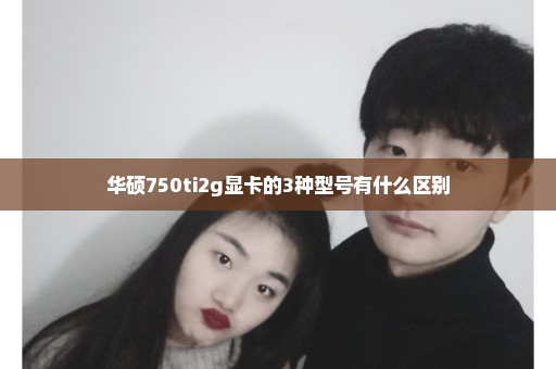 华硕750ti2g显卡的3种型号有什么区别