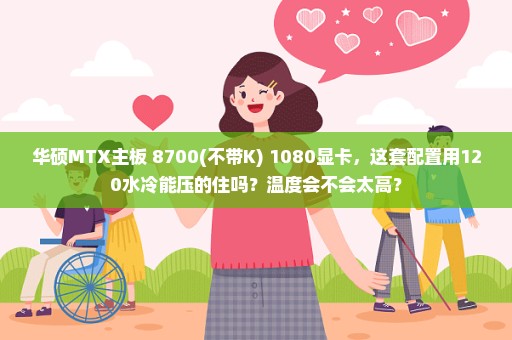 华硕MTX主板+8700(不带K)+1080显卡，这套配置用120水冷能压的住吗？温度会不会太高？