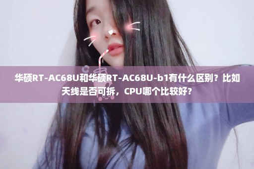 华硕RT-AC68U和华硕RT-AC68U-b1有什么区别？比如天线是否可拆，CPU哪个比较好？