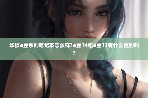 华硕a豆系列笔记本怎么样?a豆14和a豆13有什么区别吗?