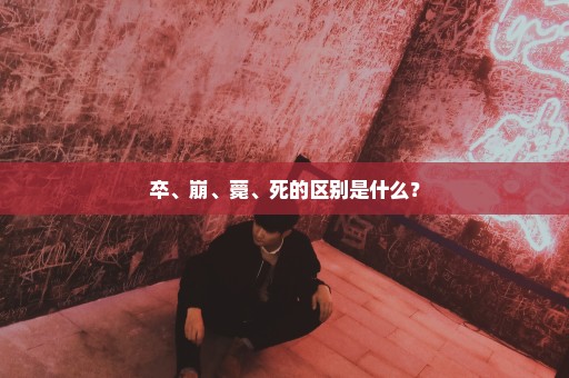 卒、崩、薨、死的区别是什么？